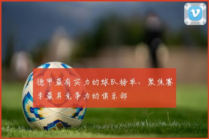 德甲最有实力的球队榜单，聚焦赛季最具竞争力的俱乐部