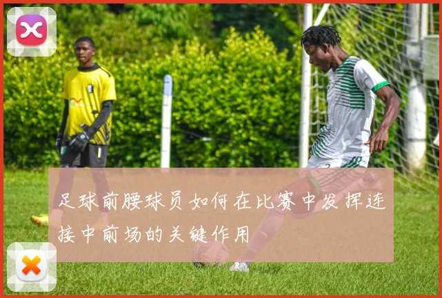 足球前腰球员如何在比赛中发挥连接中前场的关键作用