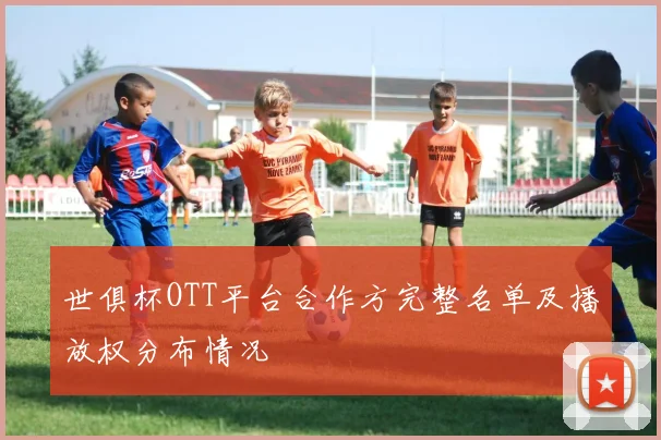 世俱杯OTT平台合作方完整名单及播放权分布情况