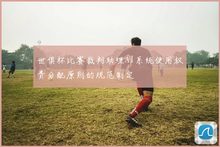 世俱杯比赛裁判助理AI系统使用权责分配原则的规范制定
