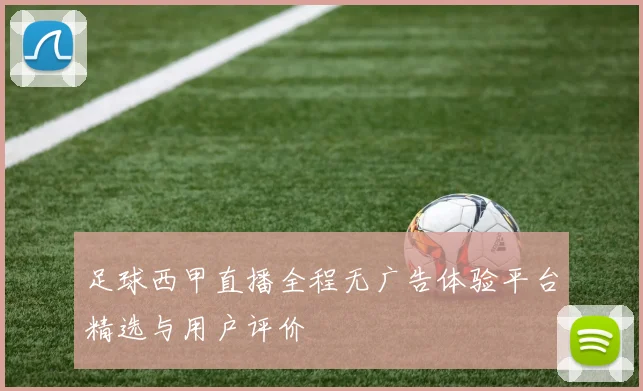 足球西甲直播全程无广告体验平台精选与用户评价