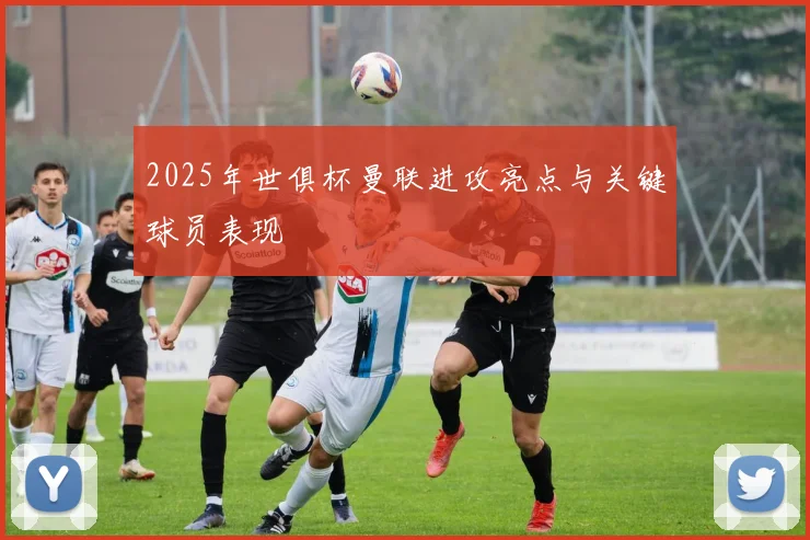 2025年世俱杯曼联进攻亮点与关键球员表现