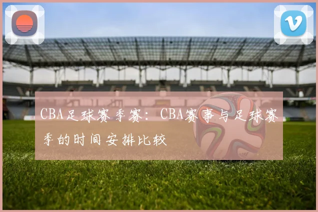 CBA足球赛季赛：CBA赛事与足球赛季的时间安排比较