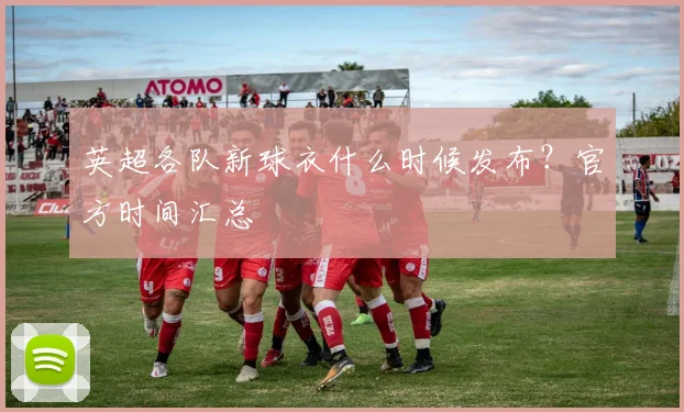 英超各队新球衣什么时候发布？官方时间汇总