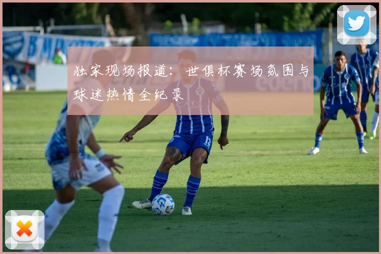 独家现场报道：世俱杯赛场氛围与球迷热情全纪录