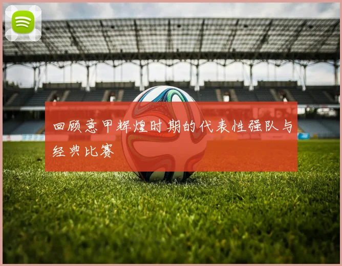回顾意甲辉煌时期的代表性强队与经典比赛