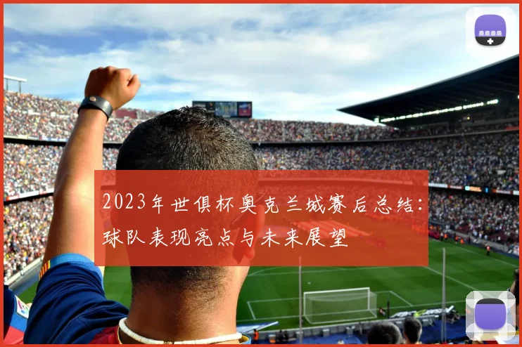 2023年世俱杯奥克兰城赛后总结：球队表现亮点与未来展望