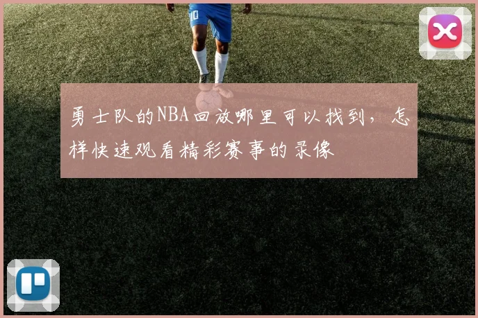 勇士队的NBA回放哪里可以找到，怎样快速观看精彩赛事的录像