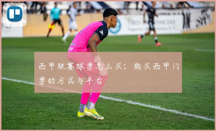 西甲联赛球票怎么买：购买西甲门票的方式与平台