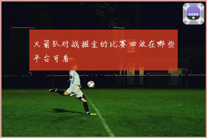 火箭队对战掘金的比赛回放在哪些平台可看