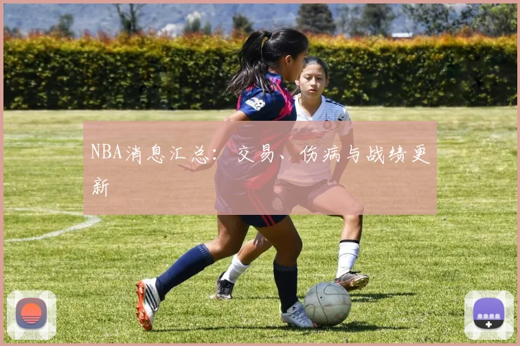 NBA消息汇总:交易、伤病与战绩更新